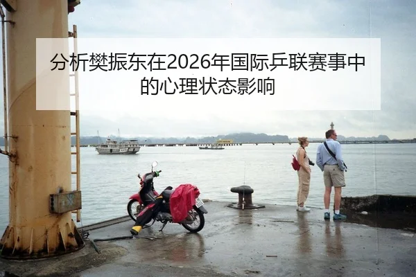 分析樊振东在2026年国际乒联赛事中的心理状态影响