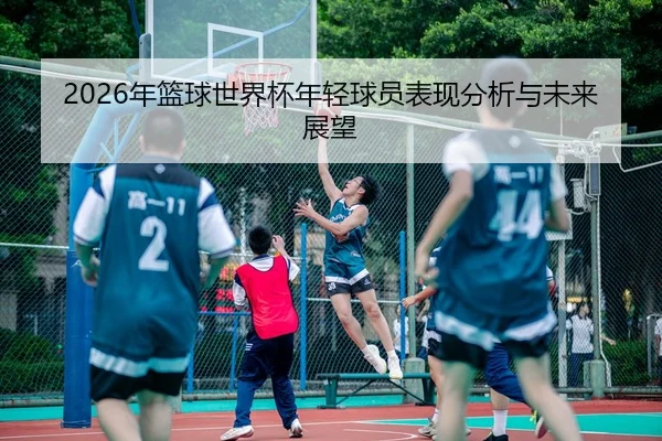2026年篮球世界杯年轻球员表现分析与未来展望