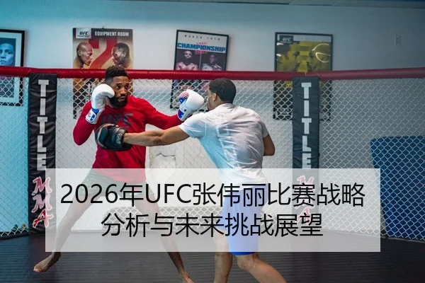 2026年UFC张伟丽比赛战略分析与未来挑战展望