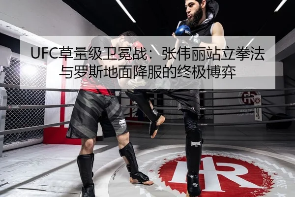 UFC草量级卫冕战：张伟丽站立拳法与罗斯地面降服的终极博弈