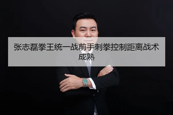张志磊拳王统一战前手刺拳控制距离战术成熟