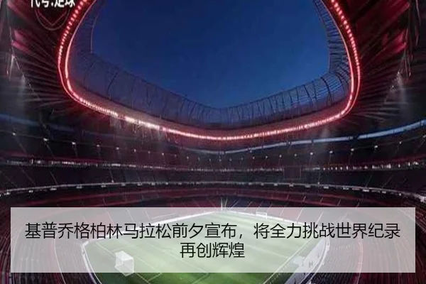基普乔格柏林马拉松前夕宣布，将全力挑战世界纪录再创辉煌