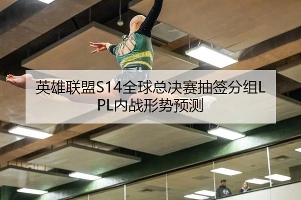 英雄联盟S14全球总决赛抽签分组LPL内战形势预测
