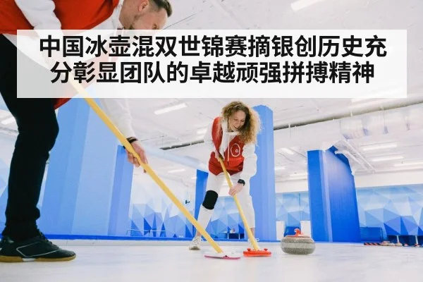 中国冰壶混双世锦赛摘银创历史充分彰显团队的卓越顽强拼搏精神