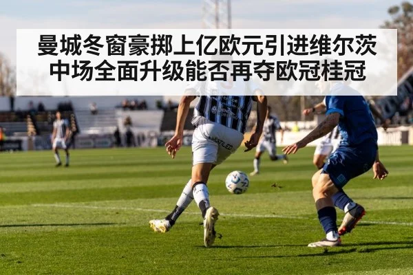 曼城冬窗豪掷上亿欧元引进维尔茨中场全面升级能否再夺欧冠桂冠