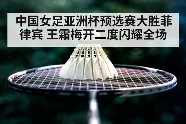 中国女足亚洲杯预选赛大胜菲律宾 王霜梅开二度闪耀全场