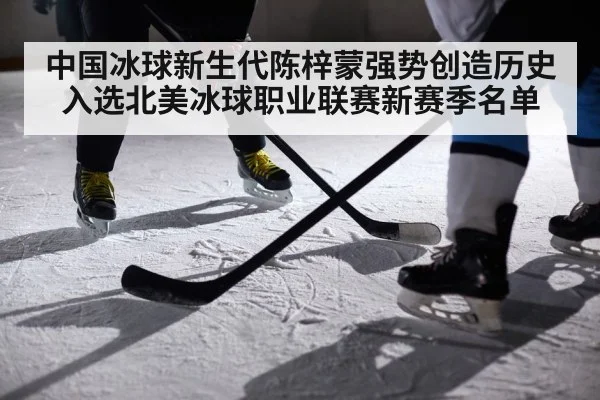 中国冰球新生代陈梓蒙强势创造历史入选北美冰球职业联赛新赛季名单