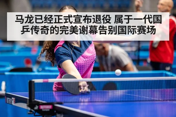 马龙已经正式宣布退役 属于一代国乒传奇的完美谢幕告别国际赛场