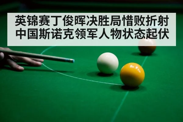 英锦赛丁俊晖决胜局惜败折射中国斯诺克领军人物状态起伏
