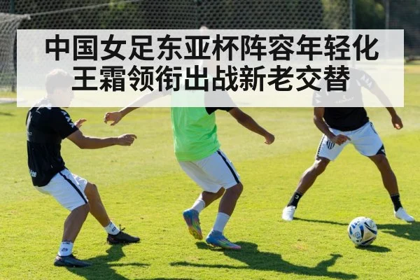 中国女足东亚杯阵容年轻化王霜领衔出战新老交替